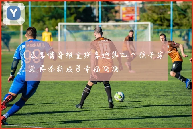 恭喜嘴哥维金斯喜迎第四个孩子家庭再添新成员幸福满满
