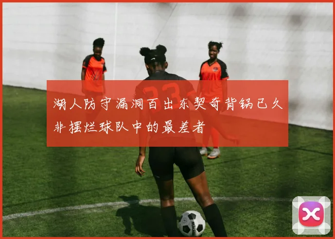 湖人防守漏洞百出东契奇背锅已久非摆烂球队中的最差者
