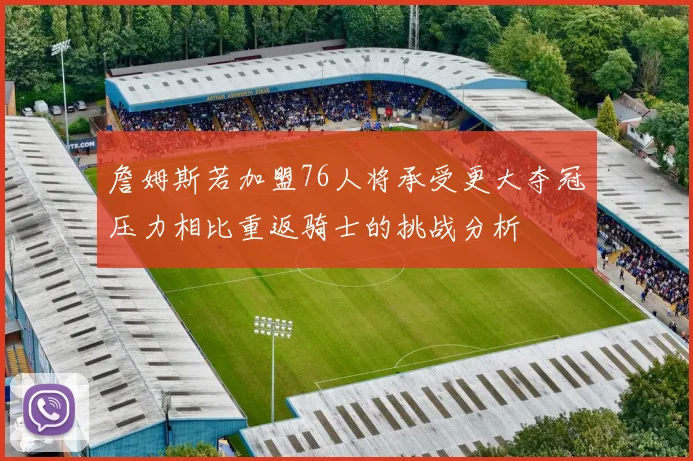 詹姆斯若加盟76人将承受更大夺冠压力相比重返骑士的挑战分析