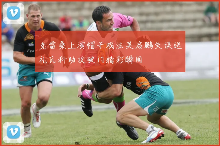 克雷桑上演帽子戏法吴启鹏失误送礼瓦科助攻破门精彩瞬间