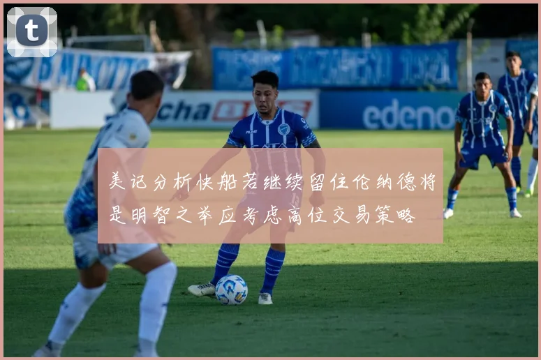 美记分析快船若继续留住伦纳德将是明智之举应考虑高位交易策略