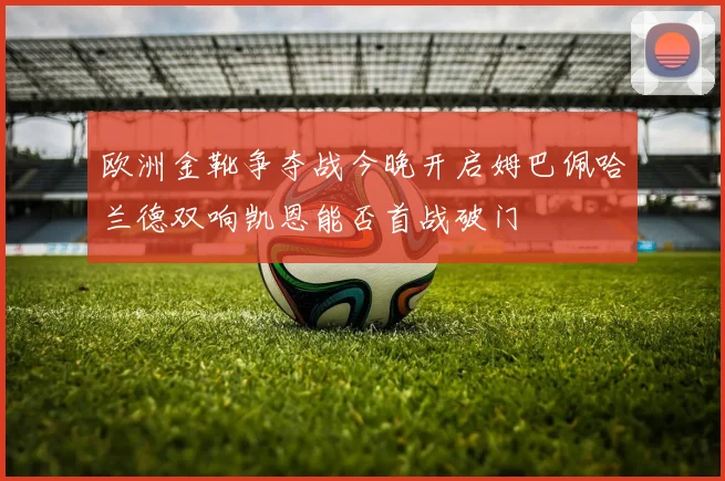 欧洲金靴争夺战今晚开启姆巴佩哈兰德双响凯恩能否首战破门