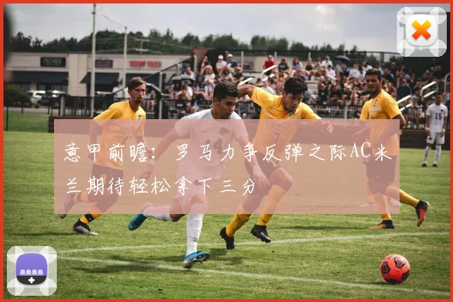意甲前瞻：罗马力争反弹之际AC米兰期待轻松拿下三分