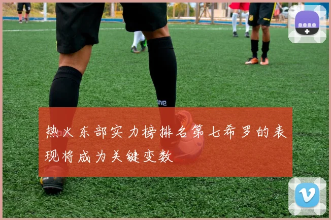热火东部实力榜排名第七希罗的表现将成为关键变数