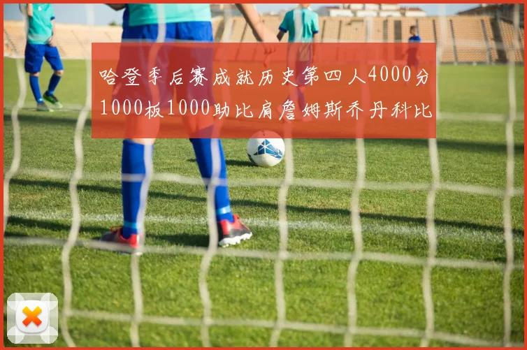 哈登季后赛成就历史第四人4000分1000板1000助比肩詹姆斯乔丹科比