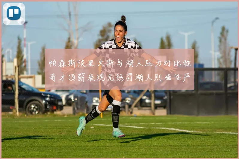 帕森斯谈里夫斯与湖人压力对比称奇才顶薪表现无惩罚湖人则面临严格审视