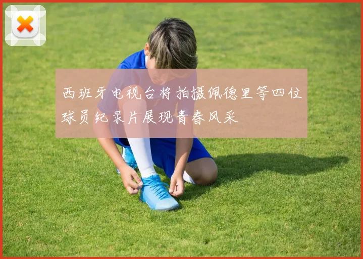 西班牙电视台将拍摄佩德里等四位球员纪录片展现青春风采