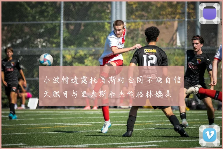 小波特透露托马斯对合同不满自信天赋可与里夫斯和杰伦格林媲美