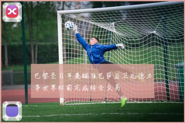 巴黎圣日耳曼瞄准巴萨后卫孔德力争世界杯前完成转会交易