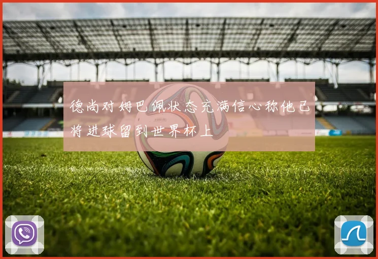 德尚对姆巴佩状态充满信心称他已将进球留到世界杯上