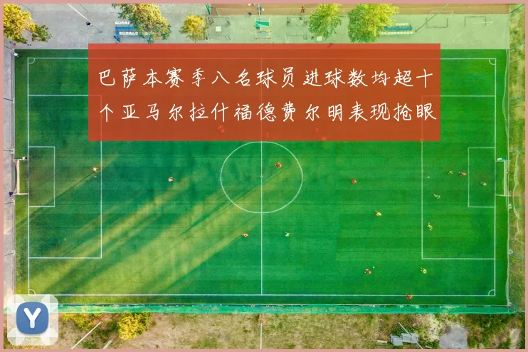 巴萨本赛季八名球员进球数均超十个亚马尔拉什福德费尔明表现抢眼