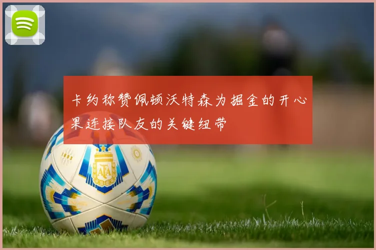 卡约称赞佩顿沃特森为掘金的开心果连接队友的关键纽带