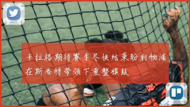 卡拉格期待赛季尽快结束盼利物浦在斯洛特带领下重整旗鼓