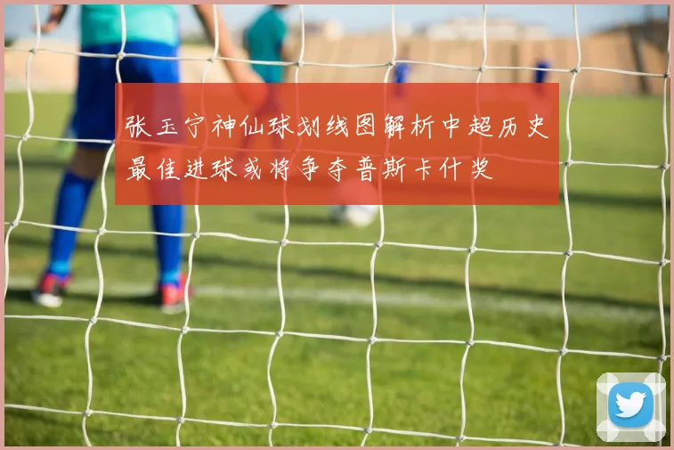 张玉宁神仙球划线图解析中超历史最佳进球或将争夺普斯卡什奖
