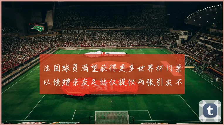 法国球员渴望获得更多世界杯门票以馈赠亲友足协仅提供两张引发不满
