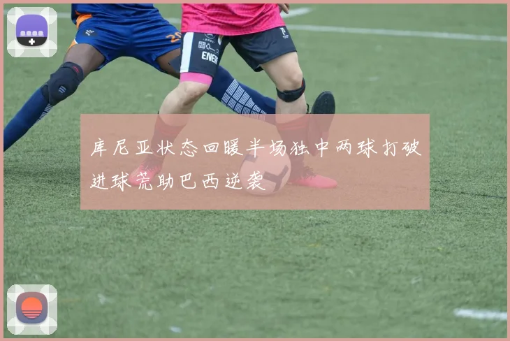 库尼亚状态回暖半场独中两球打破进球荒助巴西逆袭