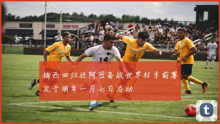 梅西回归迈阿密备战世界杯季前赛定于明年一月七日启动
