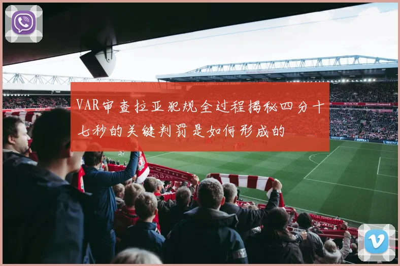VAR审查拉亚犯规全过程揭秘四分十七秒的关键判罚是如何形成的