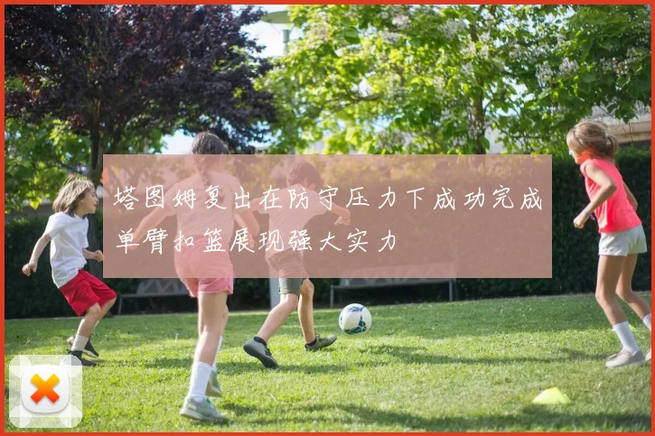 塔图姆复出在防守压力下成功完成单臂扣篮展现强大实力