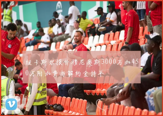 纽卡斯尔报价穆尼奥斯3000万加450万附加费与解约金持平