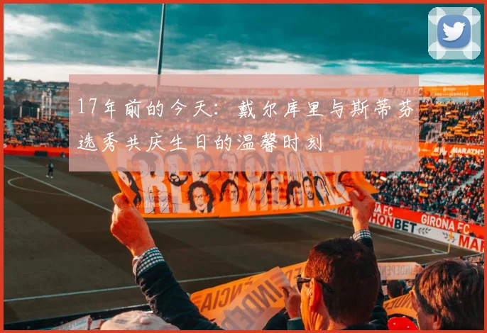 17年前的今天：戴尔库里与斯蒂芬选秀共庆生日的温馨时刻