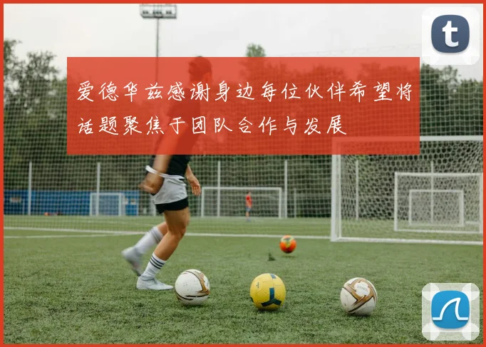 爱德华兹感谢身边每位伙伴希望将话题聚焦于团队合作与发展
