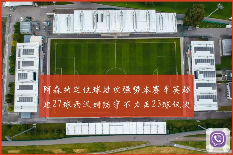 阿森纳定位球进攻强势本赛季英超进27球西汉姆防守不力丢23球仅次于伯恩茅斯