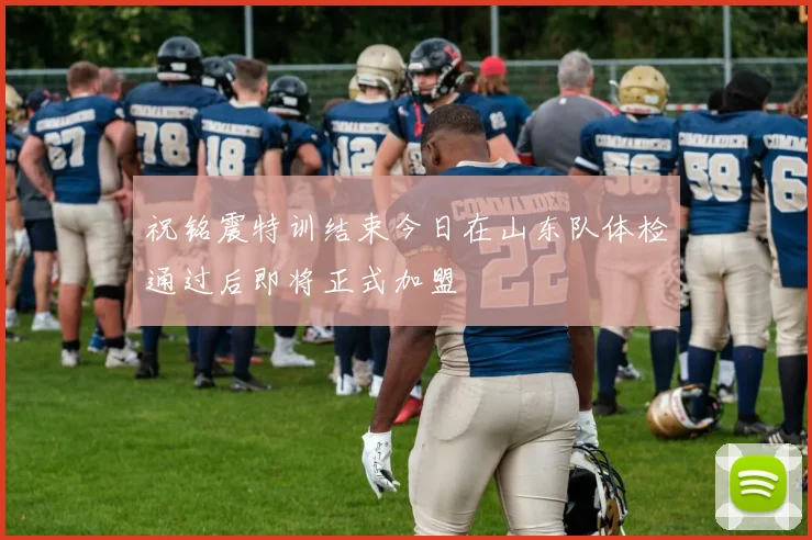 祝铭震特训结束今日在山东队体检通过后即将正式加盟