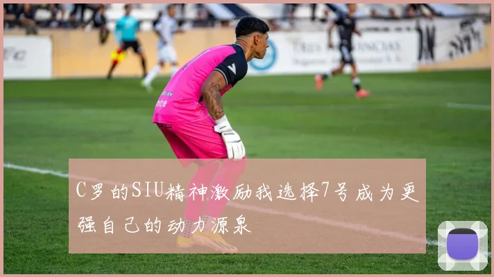C罗的SIU精神激励我选择7号成为更强自己的动力源泉