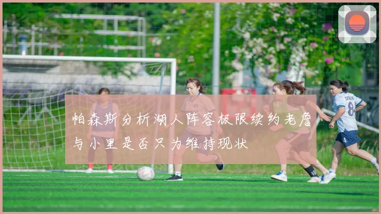 帕森斯分析湖人阵容极限续约老詹与小里是否只为维持现状