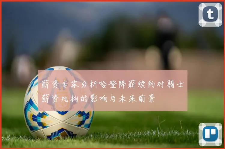 薪资专家分析哈登降薪续约对骑士薪资结构的影响与未来前景